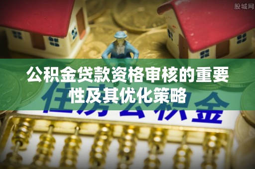 乾县公积金贷款资格审核的重要性及其优化策略
