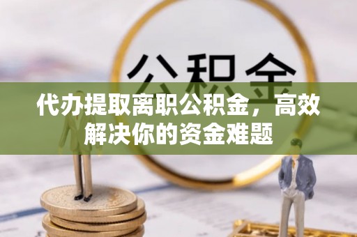乾县代办提取离职公积金，高效解决你的资金难题