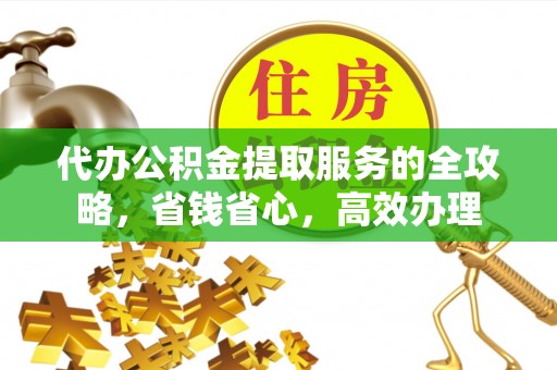 乾县代办公积金提取服务的全攻略，省钱省心，高效办理