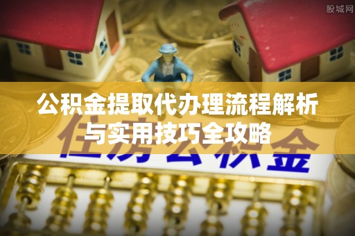乾县公积金提取代办理流程解析与实用技巧全攻略