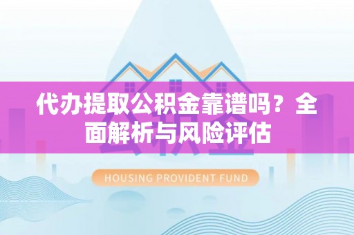 乾县代办提取公积金靠谱吗？全面解析与风险评估