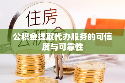 乾县公积金提取代办服务的可信度与可靠性