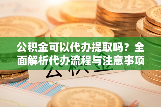 乾县公积金可以代办提取吗？全面解析代办流程与注意事项