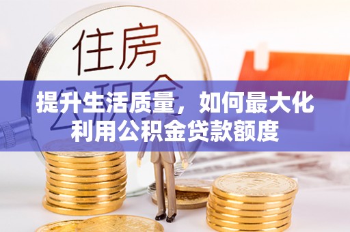 乾县提升生活质量，如何最大化利用公积金贷款额度