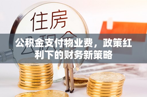 乾县公积金支付物业费，政策红利下的财务新策略