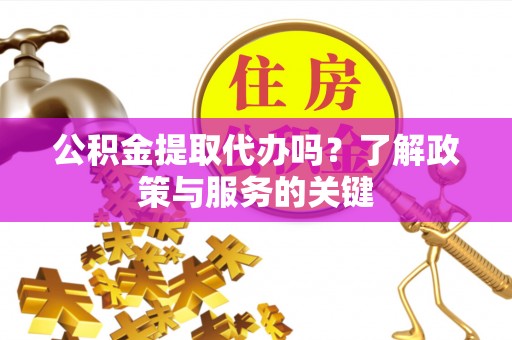 乾县公积金提取代办吗？了解政策与服务的关键