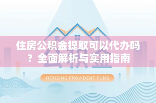 乾县住房公积金提取可以代办吗？全面解析与实用指南