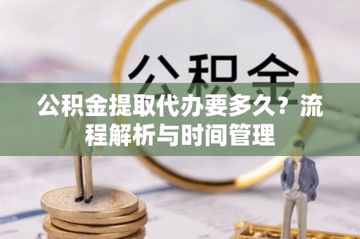 乾县公积金提取代办要多久？流程解析与时间管理