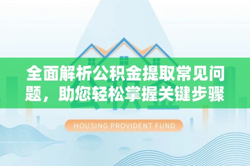 乾县全面解析公积金提取常见问题，助您轻松掌握关键步骤与技巧