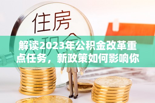 乾县解读2023年公积金改革重点任务，新政策如何影响你我生活？