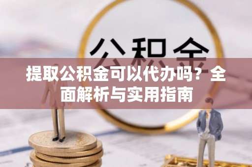 乾县提取公积金可以代办吗？全面解析与实用指南
