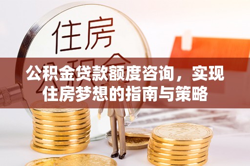 乾县公积金贷款额度咨询，实现住房梦想的指南与策略
