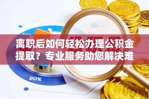乾县离职后如何轻松办理公积金提取？专业服务助您解决难题