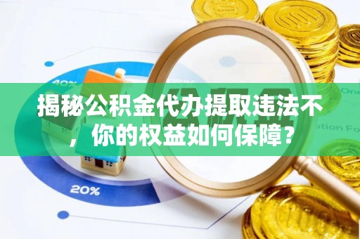 乾县揭秘公积金代办提取违法不，你的权益如何保障？