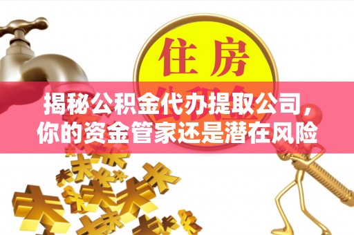 乾县揭秘公积金代办提取公司，你的资金管家还是潜在风险？