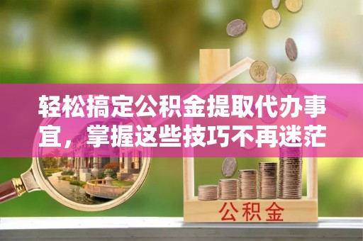 乾县轻松搞定公积金提取代办事宜，掌握这些技巧不再迷茫