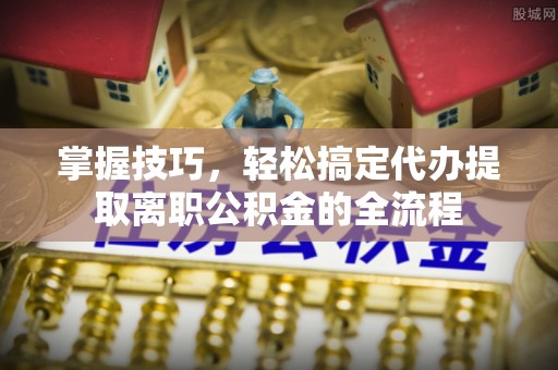 乾县掌握技巧，轻松搞定代办提取离职公积金的全流程