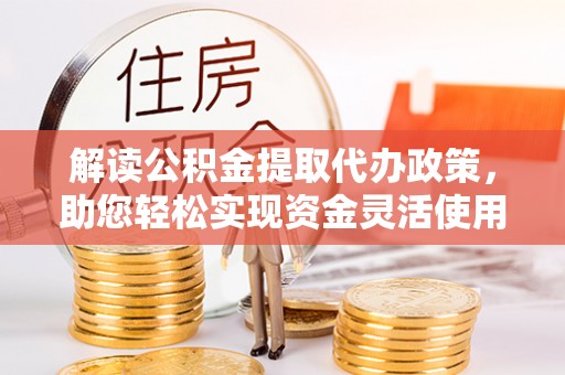 乾县解读公积金提取代办政策，助您轻松实现资金灵活使用