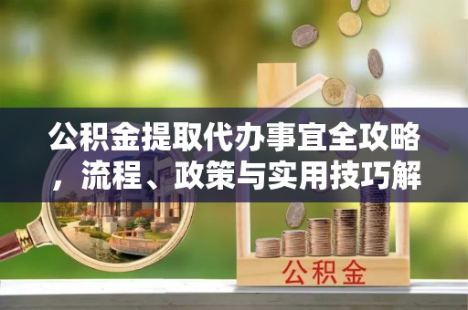 乾县公积金提取代办事宜全攻略，流程、政策与实用技巧解析