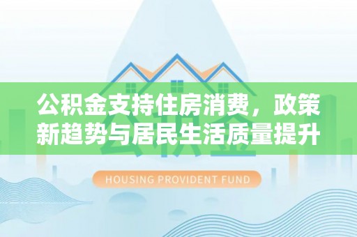 乾县公积金支持住房消费，政策新趋势与居民生活质量提升