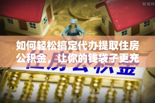 乾县如何轻松搞定代办提取住房公积金，让你的钱袋子更充实