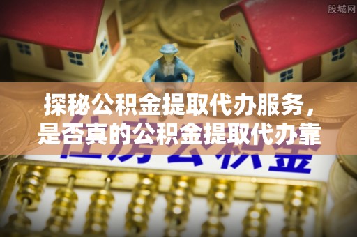 乾县探秘公积金提取代办服务，是否真的公积金提取代办靠谱吗？
