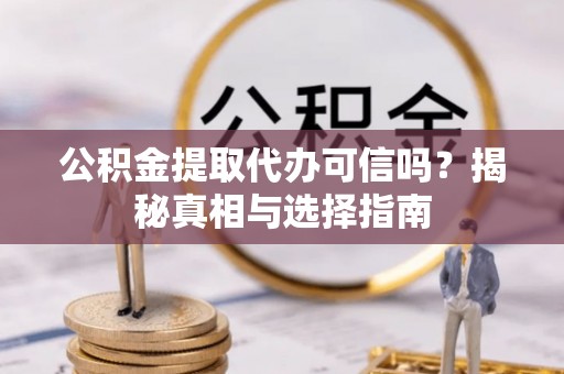 乾县公积金提取代办可信吗？揭秘真相与选择指南