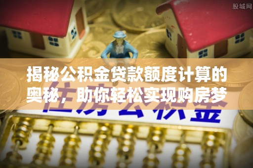 乾县揭秘公积金贷款额度计算的奥秘，助你轻松实现购房梦