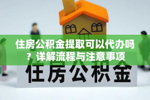 乾县住房公积金提取可以代办吗？详解流程与注意事项