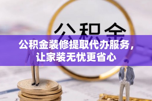 乾县公积金装修提取代办服务，让家装无忧更省心