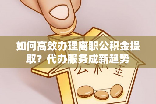 乾县如何高效办理离职公积金提取？代办服务成新趋势