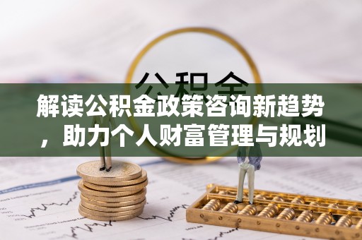 乾县解读公积金政策咨询新趋势，助力个人财富管理与规划
