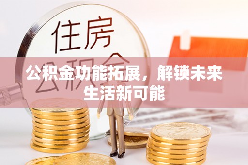 乾县公积金功能拓展，解锁未来生活新可能