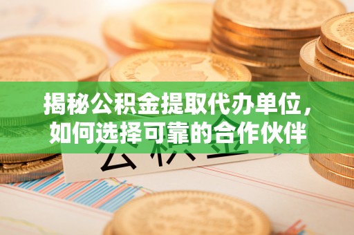 乾县揭秘公积金提取代办单位，如何选择可靠的合作伙伴