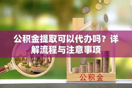乾县公积金提取可以代办吗？详解流程与注意事项