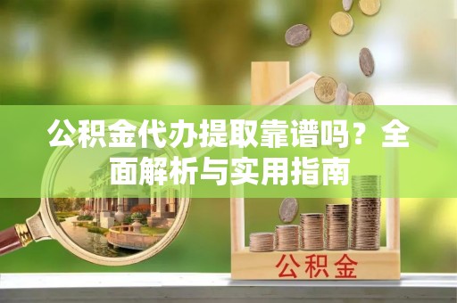 乾县公积金代办提取靠谱吗？全面解析与实用指南