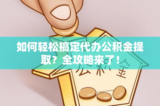 乾县如何轻松搞定代办公积金提取？全攻略来了！