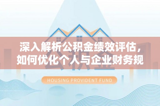 乾县深入解析公积金绩效评估，如何优化个人与企业财务规划
