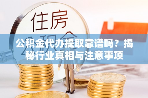 乾县公积金代办提取靠谱吗？揭秘行业真相与注意事项
